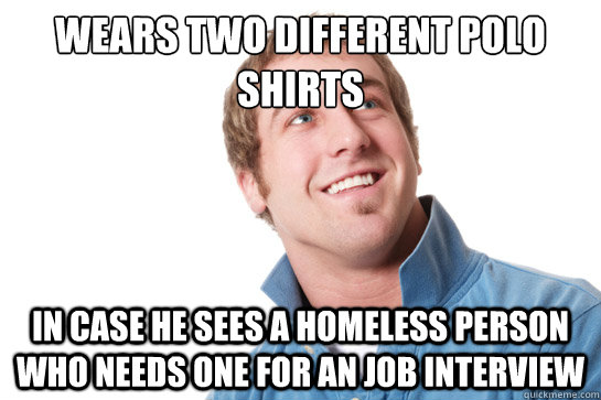 wears two different polo shirts in case he sees a homeless person who needs one for an job interview  Misunderstood D-Bag