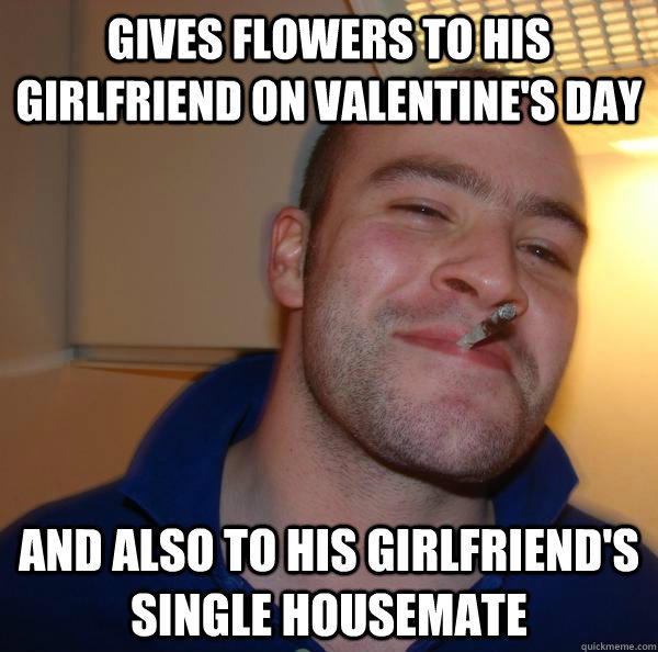 gives flowers to his girlfriend on Valentine's day and also to his girlfriend's single housemate - gives flowers to his girlfriend on Valentine's day and also to his girlfriend's single housemate  Good Guy Greg 