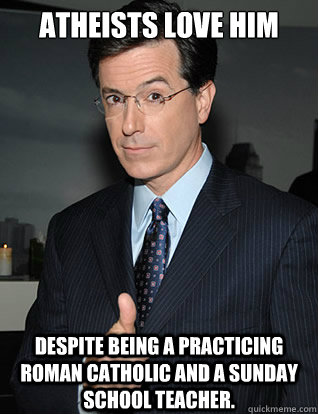 Atheists love him Despite being a practicing Roman Catholic and a Sunday school teacher.  colbert