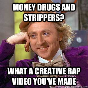 money drugs and strippers? what a creative rap video you've made  Creepy Wonka