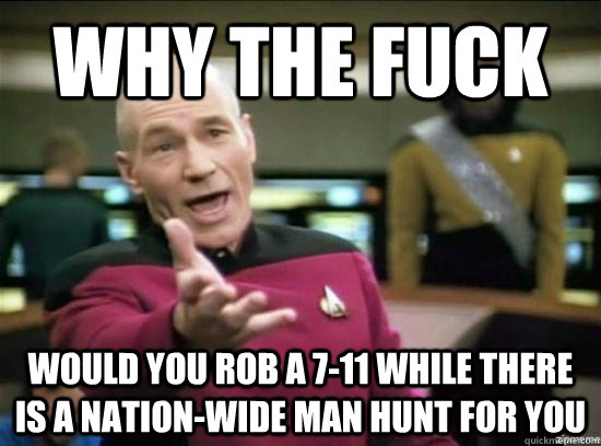 Why the fuck would you rob a 7-11 while there is a nation-wide man hunt for you  Annoyed Picard HD