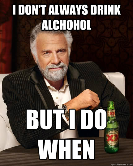 I don't always drink alchohol  BUT I DO when   The Most Interesting Man In The World