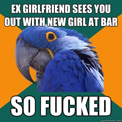 ex girlfriend sees you out with new girl at bar so fucked  Paranoid Parrot