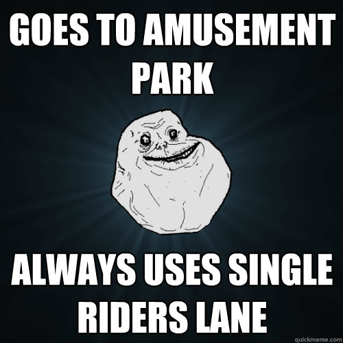 Goes to amusement park always uses single riders lane  Forever Alone