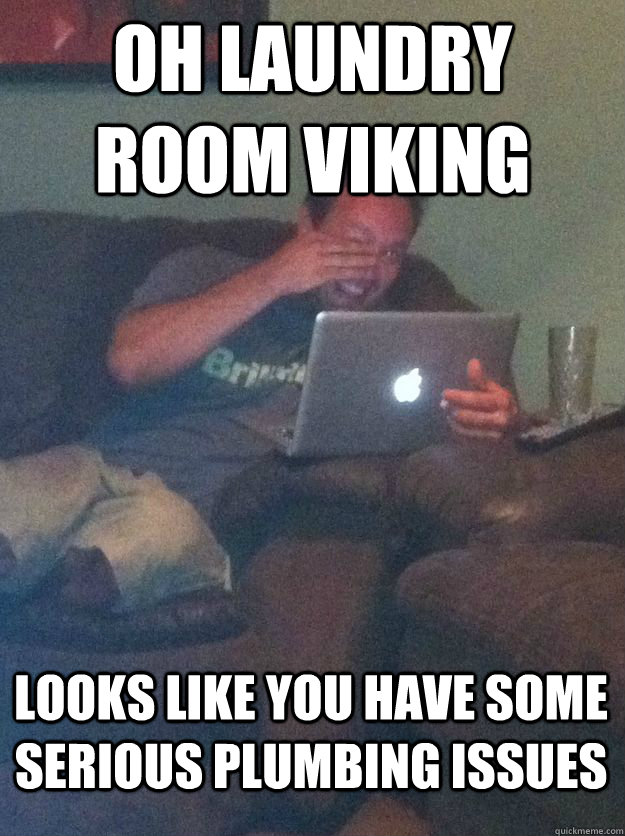 Oh laundry room viking looks like you have some serious plumbing issues  MEME DAD