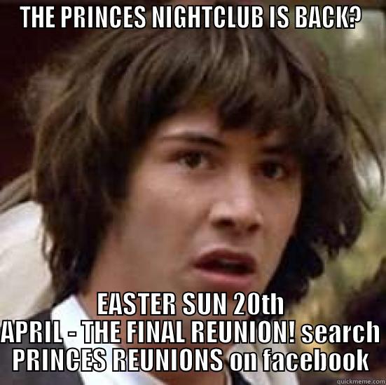 THE PRINCES NIGHTCLUB IS BACK? EASTER SUN 20TH APRIL - THE FINAL REUNION! SEARCH PRINCES REUNIONS ON FACEBOOK conspiracy keanu