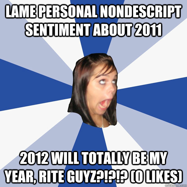 lame personal nondescript sentiment about 2011 2012 will totally be my year, rite guyz?!?!? (0 likes)  Annoying Facebook Girl