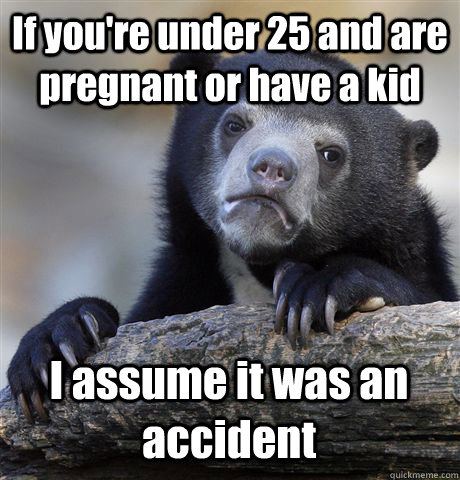 If you're under 25 and are pregnant or have a kid I assume it was an accident  Confession Bear