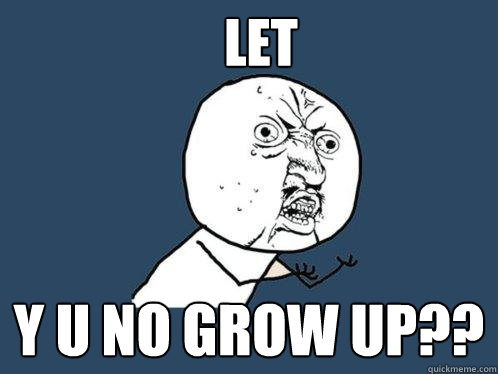 lET y u no grow up??  Y U No