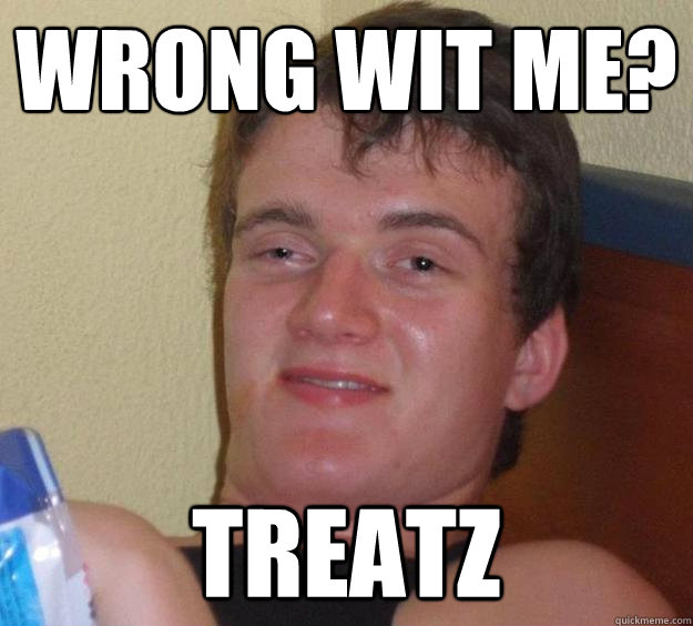 Wrong wit me? Treatz  10 Guy