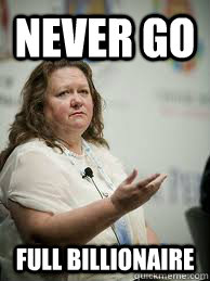 Never go full billionaire - Never go full billionaire  Scumbag Gina Rinehart