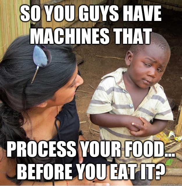 So you guys have machines that Process your food... Before you eat it?  Skeptical Third World Kid