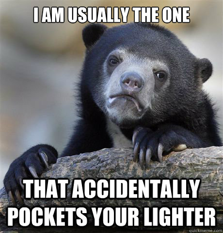 I am usually the one that accidentally pockets your lighter  - I am usually the one that accidentally pockets your lighter   Confession Bear