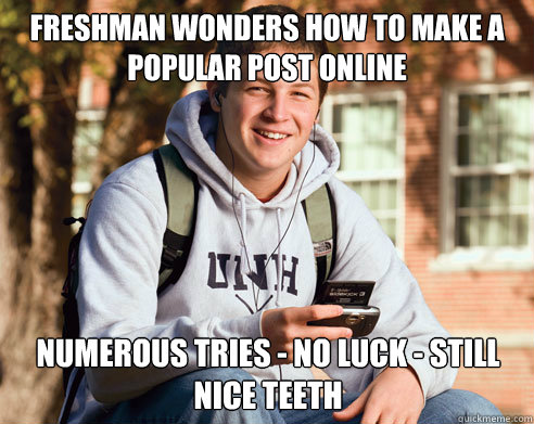 Freshman wonders how to make a popular post online Numerous tries - no luck - still nice teeth  College Freshman