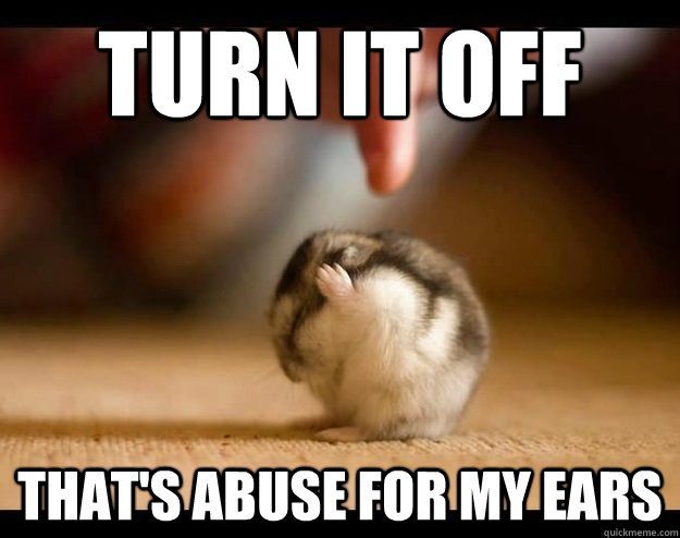 Turn it off that's abuse for my ears - Turn it off that's abuse for my ears  abused mouse