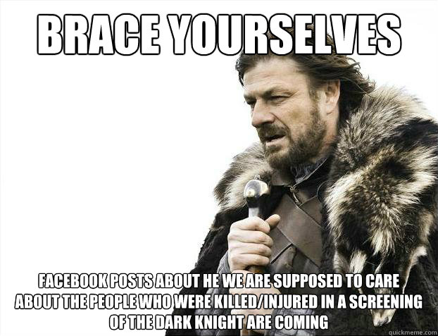 Brace yourselves Facebook Posts about he we are supposed to care 
about the people who were killed/injured in A Screening Of the Dark Knight are coming  Brace Yourselves - Borimir