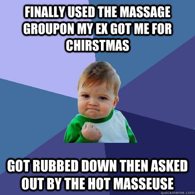 Finally used the massage groupon my ex got me for chirstmas got rubbed down then asked out by the hot masseuse  Success Kid