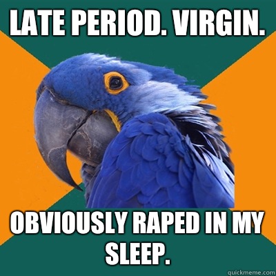 Late period. Virgin. Obviously raped in my sleep.  Paranoid Parrot