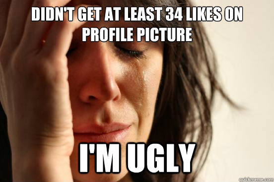 Didn't get at least 34 likes on profile picture i'm ugly  First World Problems
