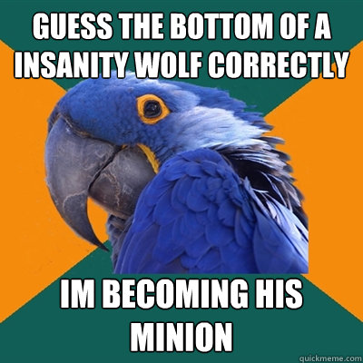 guess the bottom of a insanity wolf correctly im becoming his minion  Paranoid Parrot