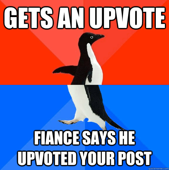 Gets an upvote fiance says he upvoted your post  Socially Awesome Awkward Penguin
