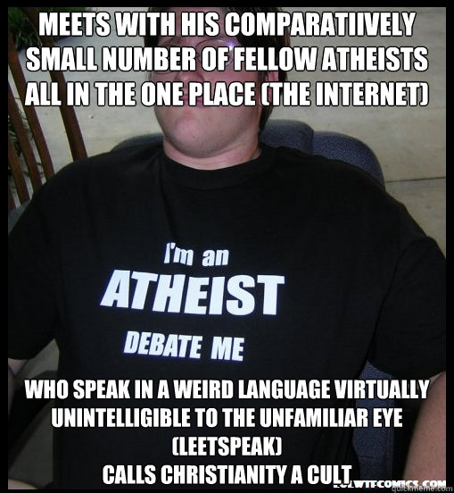 Meets with his comparatiively small number of fellow atheists all in the one place (the internet)  who speak in a weird language virtually unintelligible to the unfamiliar eye (leetspeak)
Calls christianity a cult - Meets with his comparatiively small number of fellow atheists all in the one place (the internet)  who speak in a weird language virtually unintelligible to the unfamiliar eye (leetspeak)
Calls christianity a cult  Scumbag Atheist
