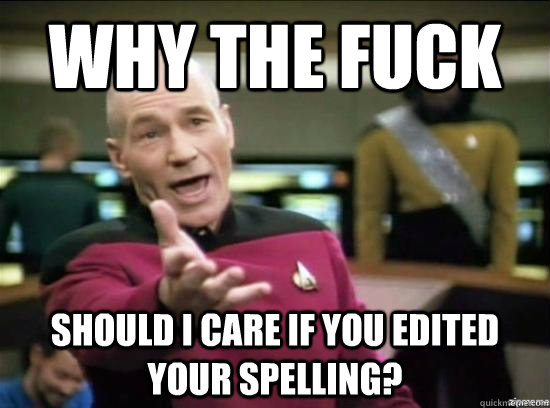 Why the fuck should I care if you edited your spelling?  Annoyed Picard HD