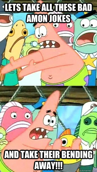 Lets take all these bad Amon jokes and take their bending away!!!  Push it somewhere else Patrick