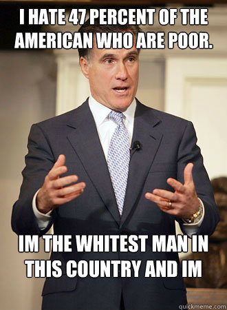 i hate 47 percent of the american who are poor. im the whitest man in this country and im rich bitch  Relatable Romney