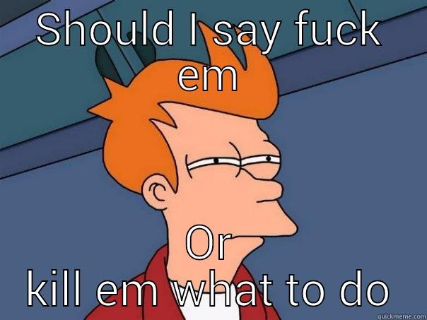 SHOULD I SAY FUCK EM OR KILL EM WHAT TO DO Futurama Fry
