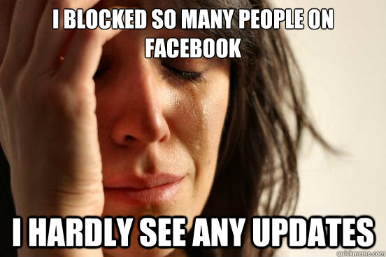 I blocked so many people on facebook I hardly see any updates  First World Problems