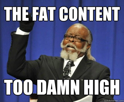 The fat content too damn high  Too Damn High