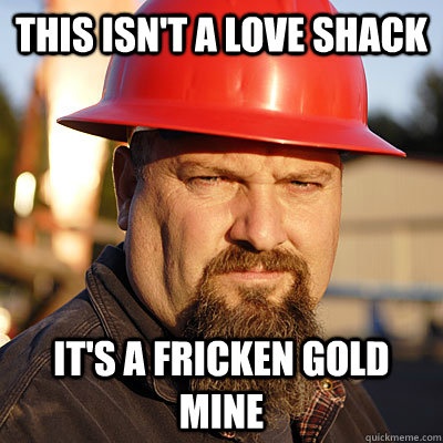 this isn't a love shack it's a fricken gold mine - this isn't a love shack it's a fricken gold mine  Todd Hoffman
