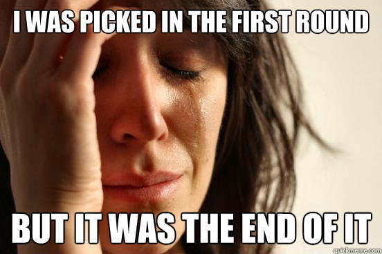 I WAS PICKED IN THE FIRST ROUND BUT IT WAS THE END OF IT  First World Problems