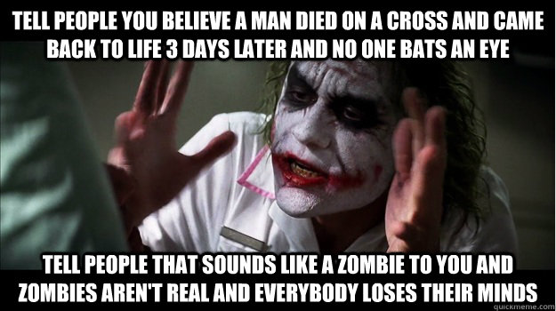 Tell people you believe a man died on a cross and came back to life 3 days later and no one bats an eye Tell people that sounds like a zombie to you and zombies aren't real AND EVERYBODY LOSES THEIR MINDS - Tell people you believe a man died on a cross and came back to life 3 days later and no one bats an eye Tell people that sounds like a zombie to you and zombies aren't real AND EVERYBODY LOSES THEIR MINDS  Joker Mind Loss