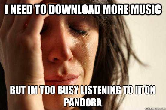i need to download more music but im too busy listening to it on pandora  First World Problems