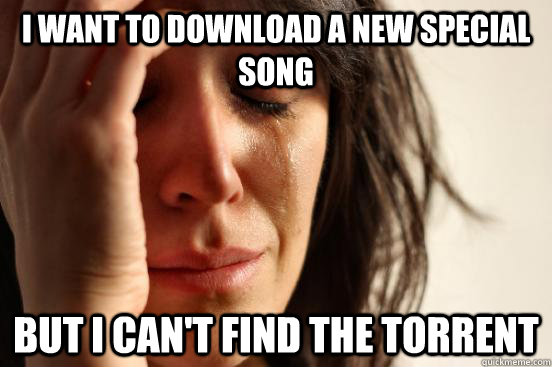 i want to download a new special song but i can't find the torrent   First World Problems
