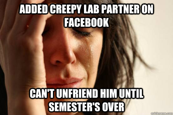 added creepy lab partner on facebook can't unfriend him until semester's over  First World Problems