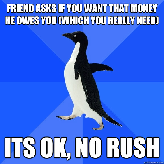 Friend asks if you want that money he owes you (Which you really need) Its ok, no rush  Socially Awkward Penguin