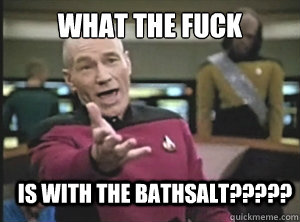 what the fuck is with the bathsalt?????  Annoyed Picard