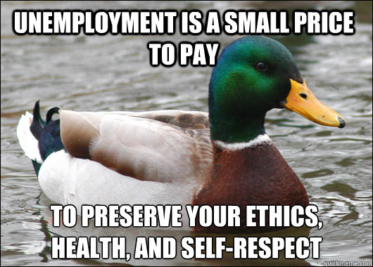 unemployment is a small price to pay to preserve your ethics,
health, and self-respect  Actual Advice Mallard