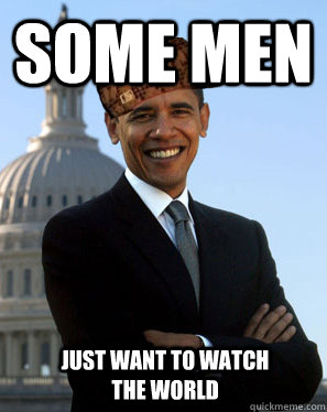 Some men  just want to watch the world  Scumbag Obama