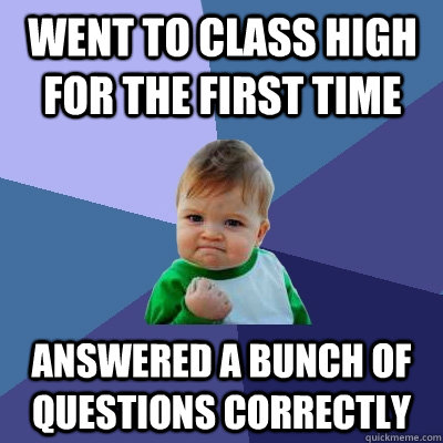 Went to class high for the first time Answered a bunch of questions correctly   Success Kid