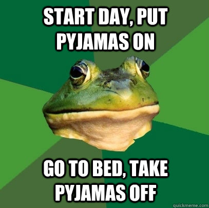 start day, put pyjamas on go to bed, take pyjamas off  Foul Bachelor Frog