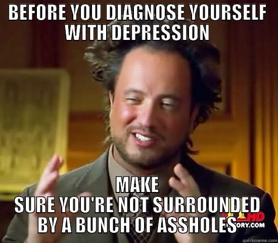 BEFORE YOU DIAGNOSE YOURSELF WITH DEPRESSION MAKE SURE YOU'RE NOT SURROUNDED BY A BUNCH OF ASSHOLES Ancient Aliens