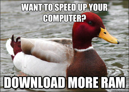 Want to speed up your computer?
 Download more ram  Malicious Advice Mallard