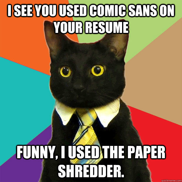 I see you used comic sans on your resume Funny, i used the paper shredder.  Business Cat