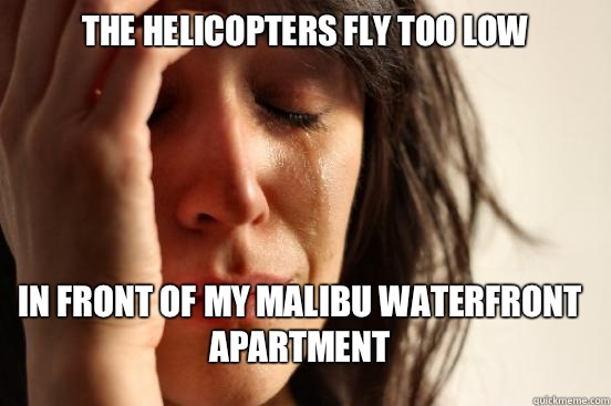 The helicopters fly too low In front of my Malibu waterfront apartment  First World Problems