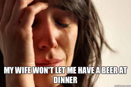  My wife won't let me have a beer at dinner  First World Problems