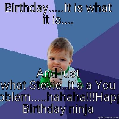 BIRTHDAY.....IT IS WHAT IT IS.... AND JUST WHAT STEVIE..IT'S A YOU PROBLEM.....HAHAHA!!!HAPPY BIRTHDAY NINJA Success Kid